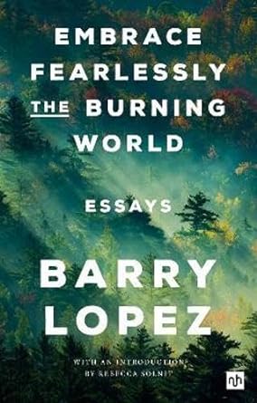 ‘Embrace Fearlessly the Burning World’ is a mesmerising collection of 26 essays by the late National Book Award winner Barry Lopez