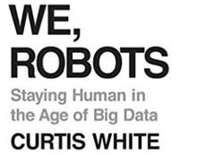 Curtis White, We, Robots: Staying Human in the Age of Big Data